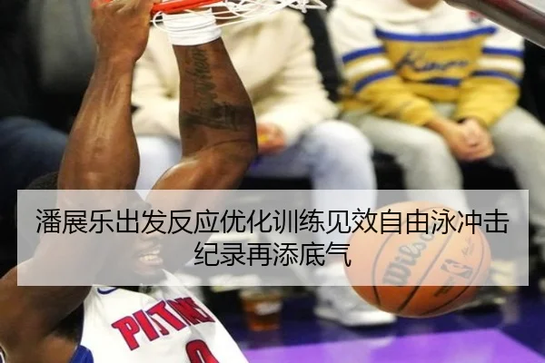 潘展乐出发反应优化训练见效自由泳冲击纪录再添底气（Bandao）